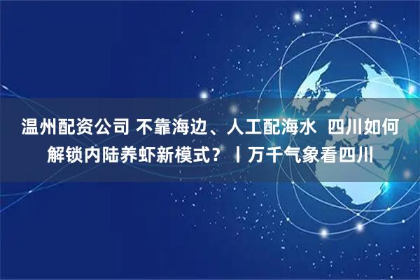 温州配资公司 不靠海边、人工配海水  四川如何解锁内陆养虾新模式？丨万千气象看四川